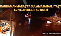 Kahramanmaraş'ta sulama kanalı taştı, ev ve ahırları su bastı