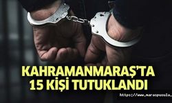 Kahramanmaraş’ta 15 kişi tutuklandı
