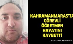 Kahramanmaraş’ta görevli öğretmen hayatını kaybetti