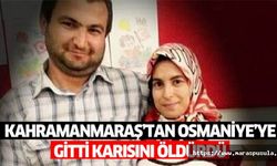 Kahramanmaraş’tan Osmaniye’ye gitti karısını öldürdü