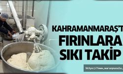 Kahramanmaraş'ta fırınlara sıkı takip