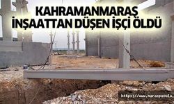 Kahramanmaraş inşaattan düşen işçi öldü