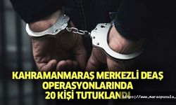 Kahramanmaraş merkezli DEAŞ operasyonlarında 20 kişi tutuklandı