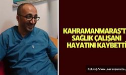 Kahramanmaraş’ta sağlık çalışanı hayatını kaybetti