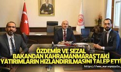 Özdemir ve Sezal, bakandan Kahramanmaraş’taki yatırımların hızlandırılmasını talep etti