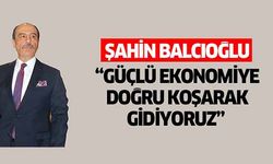 Şahin Balcıoğlu, ‘Güçlü ekonomiye doğru koşarak gidiyoruz’