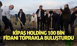 Kipaş Holding 100 bin fidanı toprakla buluşturdu