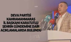 Deva Partisi Kahramanmaraş İl Başkanı Karatutlu şehrin gündemine dair açıklamalarda bulundu