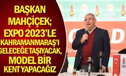 Başkan Mahçiçek; EXPO 2023’le Kahramanmaraş’ı geleceğe taşıyacak, model bir kent yapacağız