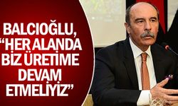 Balcıoğlu, “Her alanda biz üretime devam etmeliyiz”