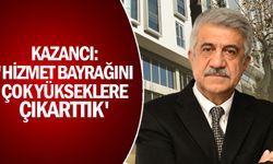 Kazancı: 'Hizmet bayrağını çok yükseklere çıkarttık'