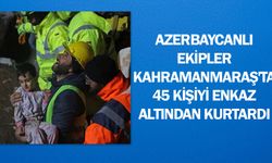 Azerbaycanlı ekipler Kahramanmaraş'ta 45 kişiyi enkaz altından kurtardı