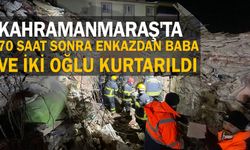 Kahramanmaraş'ta 70 saat sonra enkazdan baba ve iki oğlu kurtarıldı