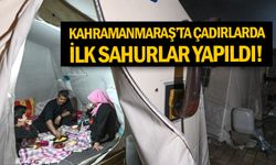 Kahramanmaraş’ta çadırlarda ilk sahurlar yapıldı!