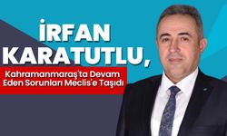 İrfan Karatutlu, Kahramanmaraş'ta Devam Eden Sorunları Meclis'e Taşıdı