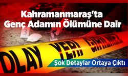 Kahramanmaraş'ta Genç Adamın Ölümüne Dair Şok Detaylar Ortaya Çıktı