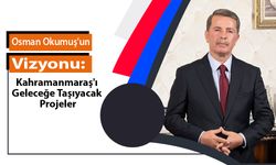 Osman Okumuş'un Vizyonu: Kahramanmaraş'ı Geleceğe Taşıyacak Projeler