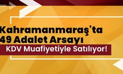Kahramanmaraş'ta 49 Adalet Arsayı KDV Muafiyetiyle Satılıyor!