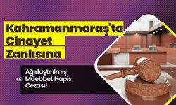 Kahramanmaraş'ta Cinayet Zanlısına Ağırlaştırılmış Müebbet Hapis Cezası!