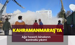 Kahramanmaraş'ta ağır hasarlı binaların kontrollü yıkım!