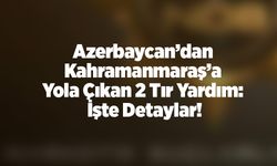 Azerbaycan’dan Kahramanmaraş’a Yola Çıkan 2 Tır Yardım: İşte Detaylar!