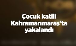 Çocuk katili Kahramanmaraş’ta yakalandı 