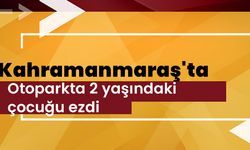 Kahramanmaraş'ta otoparkta 2 yaşındaki çocuğu ezdi