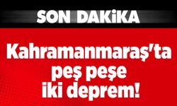 Kahramanmaraş'ta peş peşe iki deprem!