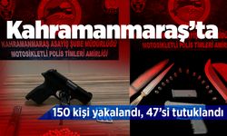 Kahramanmaraş’ta 150 kişi yakalandı, 47’si tutuklandı 