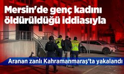 Mersin'de genç kadını öldürüldüğü iddiasıyla aranan zanlı Kahramanmaraş'ta yakalandı