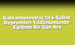 Kahramanmaraş'ta 6 Şubat Depremleri Yıldönümünde Eğitime Bir Gün Ara
