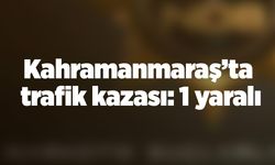 Kahramanmaraş’ta trafik kazası: 1 yaralı