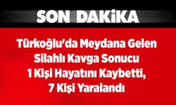 Türkoğlu'da Meydana Gelen Silahlı Kavga Sonucu 1 Kişi Hayatını Kaybetti, 7 Kişi Yaralandı