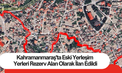 Kahramanmaraş'ta Eski Yerleşim Yerleri Rezerv Alan Olarak İlan Edildi