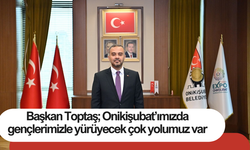 Başkan Toptaş; Onikişubat’ımızda gençlerimizle yürüyecek çok yolumuz var