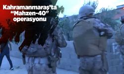 Kahramanmaraş’ta “Mahzen-40" operasyonu