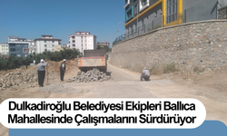 Dulkadiroğlu Belediyesi Ekipleri Ballıca Mahallesinde Çalışmalarını Sürdürüyor