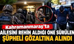 Kahramanmaraş’ta ailesini rehin aldığı öne sürülen şüpheli gözaltına alındı