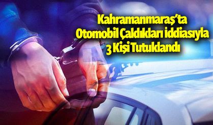Kahramanmaraş'ta Otomobil Çaldıkları İddiasıyla 3 Kişi Tutuklandı!