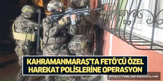 Kahramanmaraş’ta FETÖ’cü özel harekat polislerine operasyon