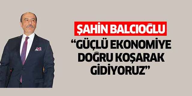 Şahin Balcıoğlu, ‘Güçlü ekonomiye doğru koşarak gidiyoruz’