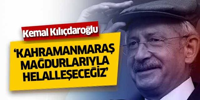 Kılıçdaroğlu, ‘Kahramanmaraş mağdurlarıyla helalleşeceğiz’
