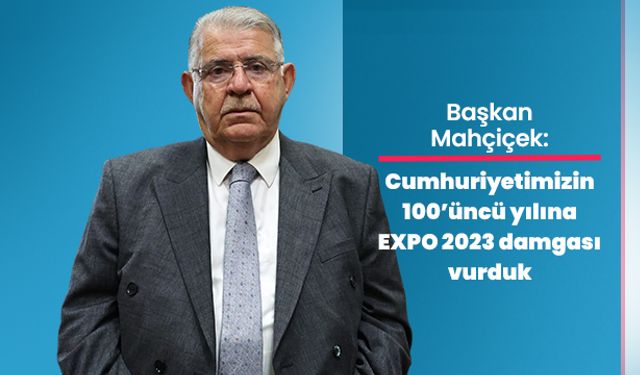 Başkan Mahçiçek: Cumhuriyetimizin 100’üncü yılına EXPO 2023 damgası vurduk