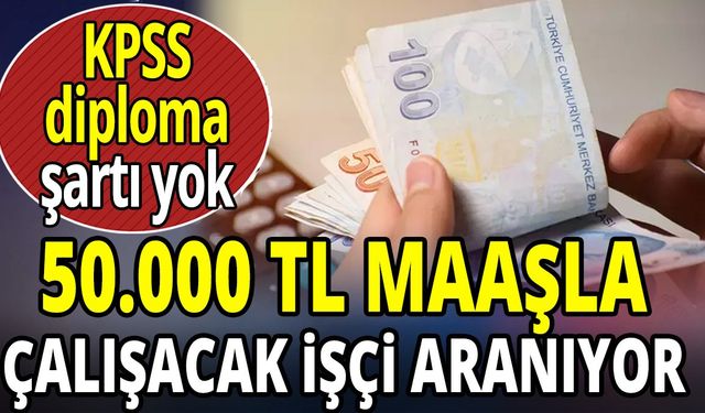 50 Bin TL Maaşla Çalışacak İşçi Aranıyor! KPSS ve Diploma Şartı Yok, İşte Detaylar!