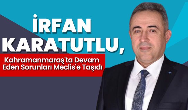 İrfan Karatutlu, Kahramanmaraş'ta Devam Eden Sorunları Meclis'e Taşıdı