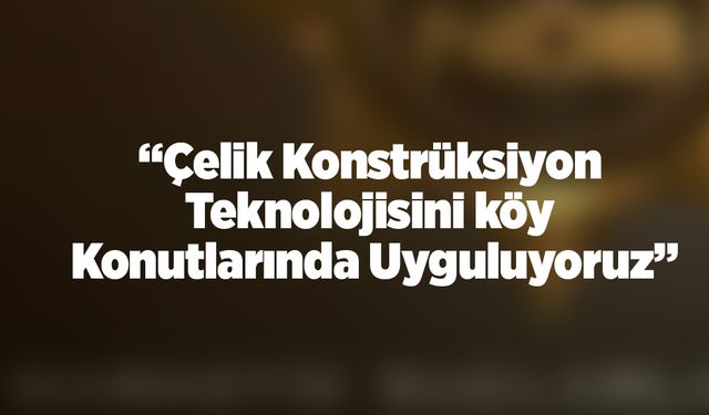 Gürbüz: “Çelik konstrüksiyon teknolojisini köy konutlarında uyguluyoruz”