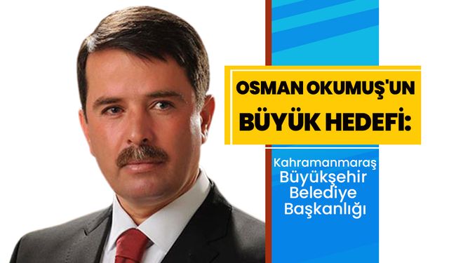 Osman Okumuş'un Büyük Hedefi: Kahramanmaraş Büyükşehir Belediye Başkanlığı