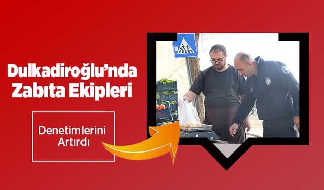 Dulkadiroğlu’nda Zabıta Ekipleri Denetimlerini Artırdı