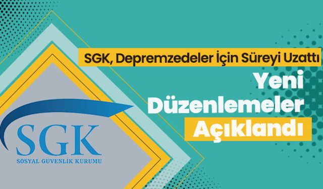 SGK, Depremzedeler İçin Süreyi Uzattı: Yeni Düzenlemeler Açıklandı