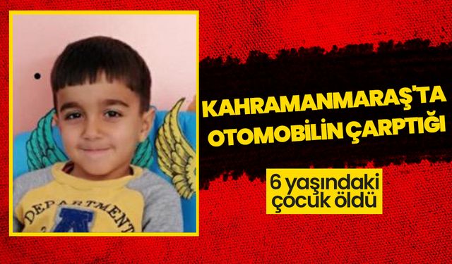 Kahramanmaraş'ta otomobilin çarptığı 6 yaşındaki çocuk öldü 